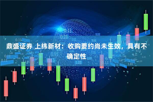 鼎盛证券 上纬新材：收购要约尚未生效，具有不确定性