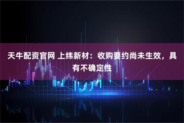 天牛配资官网 上纬新材：收购要约尚未生效，具有不确定性