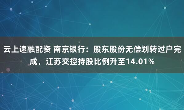 云上速融配资 南京银行：股东股份无偿划转过户完成，江苏交控持股比例升至14.01%