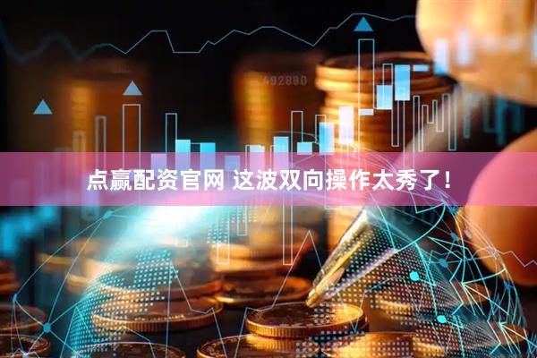 点赢配资官网 这波双向操作太秀了！