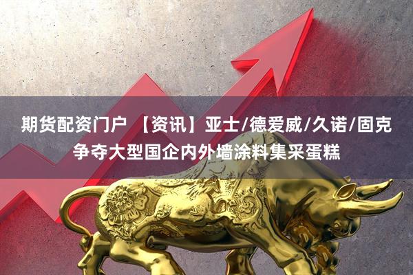 期货配资门户 【资讯】亚士/德爱威/久诺/固克争夺大型国企内外墙涂料集采蛋糕