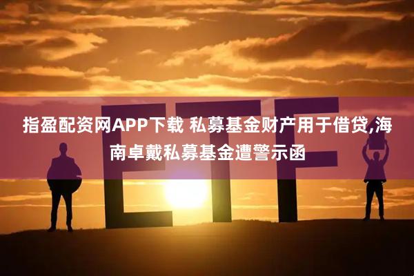 指盈配资网APP下载 私募基金财产用于借贷,海南卓戴私募基金遭警示函