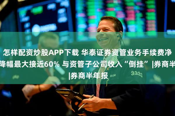 怎样配资炒股APP下载 华泰证券资管业务手续费净收入降幅最大接近60% 与资管子公司收入“倒挂” |券商半年报