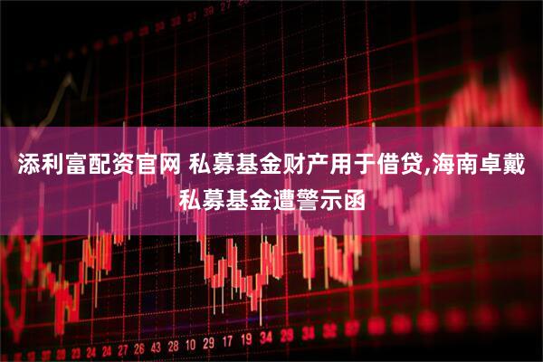 添利富配资官网 私募基金财产用于借贷,海南卓戴私募基金遭警示函