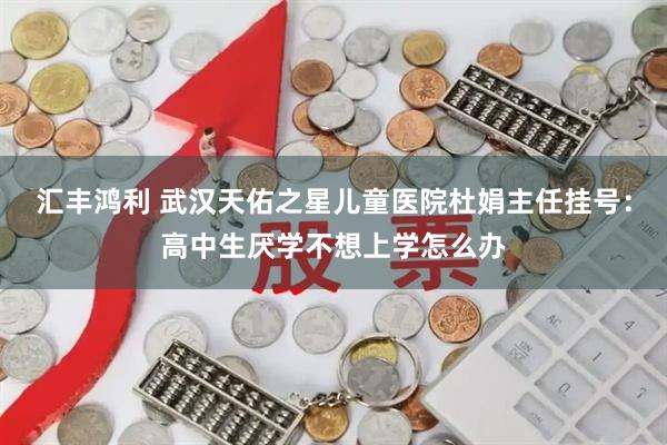 汇丰鸿利 武汉天佑之星儿童医院杜娟主任挂号：高中生厌学不想上学怎么办