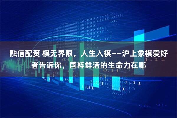 融信配资 棋无界限，人生入棋——沪上象棋爱好者告诉你，国粹鲜活的生命力在哪