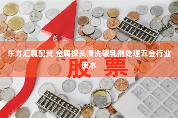 东方汇赢配资 金属探头清洗破乳剂处理五金行业废水