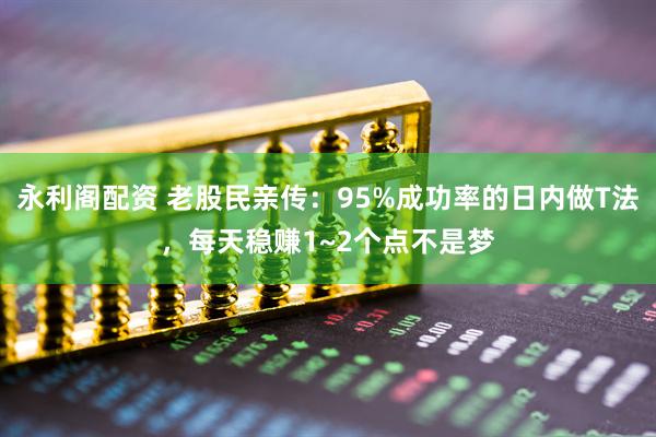 永利阁配资 老股民亲传：95%成功率的日内做T法，每天稳赚1~2个点不是梦