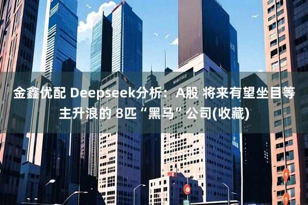 金鑫优配 Deepseek分析：A股 将来有望坐目等主升浪的 8匹“黑马”公司(收藏)