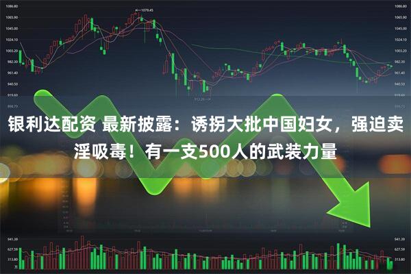 银利达配资 最新披露：诱拐大批中国妇女，强迫卖淫吸毒！有一支500人的武装力量