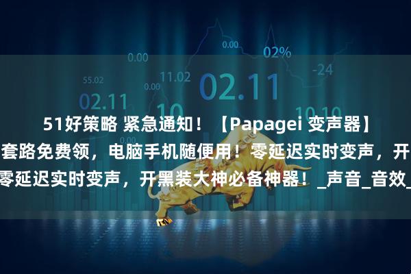 51好策略 紧急通知！【Papagei 变声器】玩转三角洲行动新姿势！无套路免费领，电脑手机随便用！零延迟实时变声，开黑装大神必备神器！_声音_音效_游戏