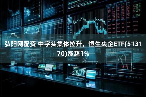 弘阳网配资 中字头集体拉升，恒生央企ETF(513170)涨超1%