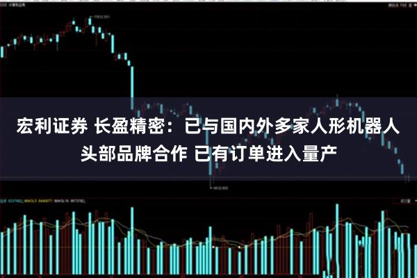 宏利证券 长盈精密：已与国内外多家人形机器人头部品牌合作 已有订单进入量产