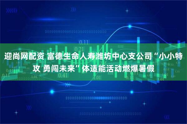 迎尚网配资 富德生命人寿潍坊中心支公司“小小特攻 勇闯未来”体适能活动燃爆暑假