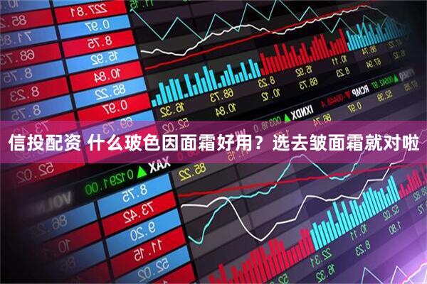 信投配资 什么玻色因面霜好用？选去皱面霜就对啦