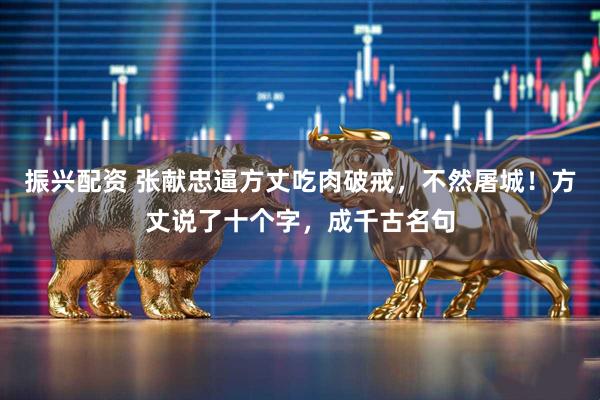 振兴配资 张献忠逼方丈吃肉破戒，不然屠城！方丈说了十个字，成千古名句