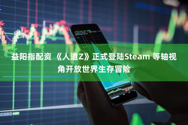 益阳指配资 《人道Z》正式登陆Steam 等轴视角开放世界生存冒险